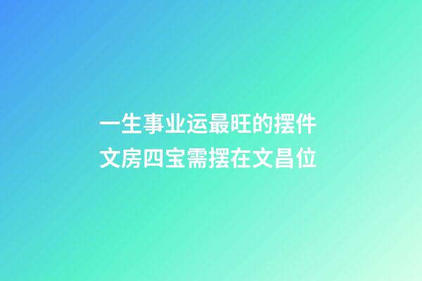 一生事业运最旺的摆件 文房四宝需摆在文昌位